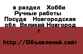  в раздел : Хобби. Ручные работы » Посуда . Новгородская обл.,Великий Новгород г.